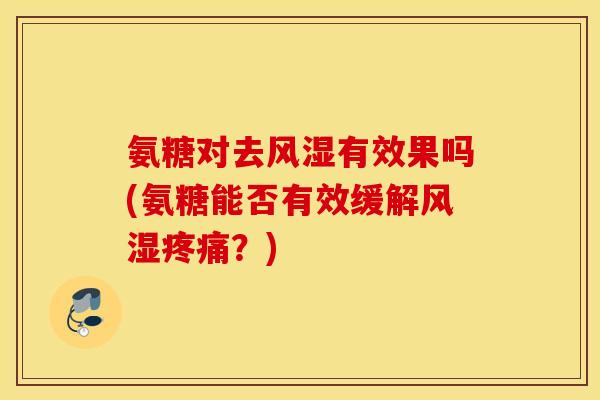 氨糖对去有效果吗(氨糖能否有效缓解?) 氨糖对去有效果吗(氨糖能否有效缓解?)