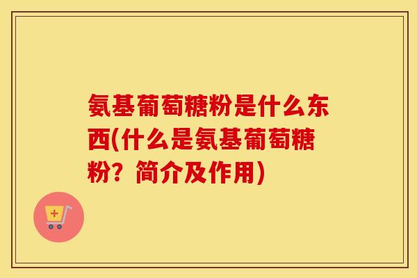 氨基葡萄糖粉是什么东西(什么是氨基葡萄糖粉?简介及作用) 氨基葡萄糖粉是什么东西(什么是氨基葡萄糖粉?简介及作用)