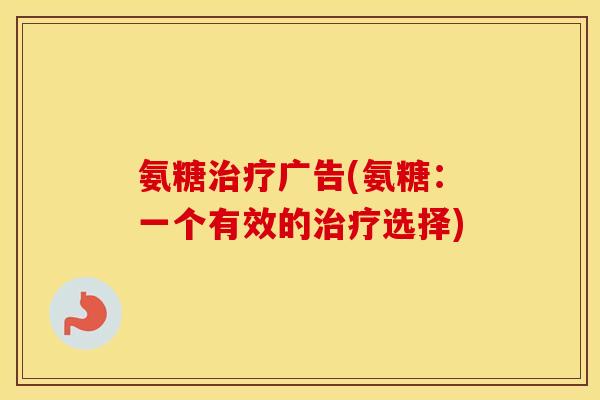 氨糖广告(氨糖:一个有效的选择) 氨糖广告(氨糖:一个有效的选择)