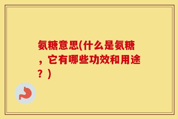 氨糖意思(什么是氨糖，它有哪些功效和用途？)