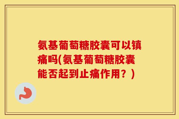 氨基葡萄糖胶囊可以吗(氨基葡萄糖胶囊能否起到作用？)