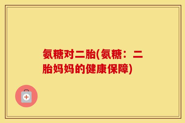 氨糖对二胎(氨糖:二胎妈妈的健康保障) 氨糖对二胎(氨糖:二胎妈妈的健康保障)