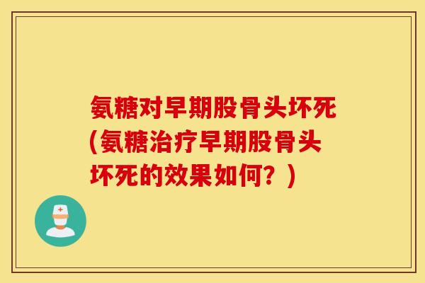 氨糖对早期股骨头坏死(氨糖早期股骨头坏死的效果如何?) 氨糖对早期股骨头坏死(氨糖早期股骨头坏死的效果如何?)