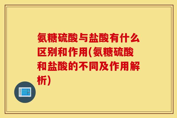 氨糖硫酸与盐酸有什么区别和作用(氨糖硫酸和盐酸的不同及作用解析)