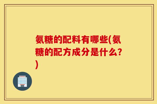 氨糖的配料有哪些(氨糖的配方成分是什么?) 氨糖的配料有哪些(氨糖的配方成分是什么?)
