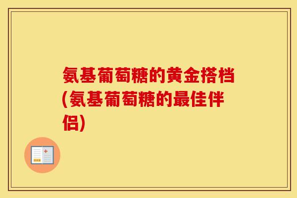 氨基葡萄糖的黄金搭档(氨基葡萄糖的佳伴侣)