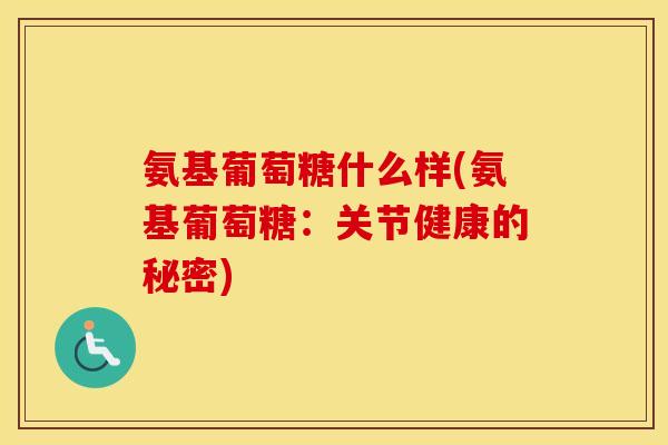 氨基葡萄糖什么样(氨基葡萄糖:关节健康的秘密) 氨基葡萄糖什么样(氨基葡萄糖:关节健康的秘密)