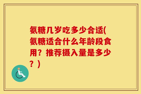氨糖几岁吃多少合适(氨糖适合什么年龄段食用?推荐摄入量是多少?) 氨糖几岁吃多少合适(氨糖适合什么年龄段食用?推荐摄入量是多少?)