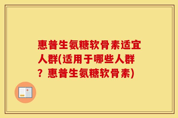 惠普生氨糖软骨素适宜人群(适用于哪些人群?惠普生氨糖软骨素) 惠普生氨糖软骨素适宜人群(适用于哪些人群?惠普生氨糖软骨素)