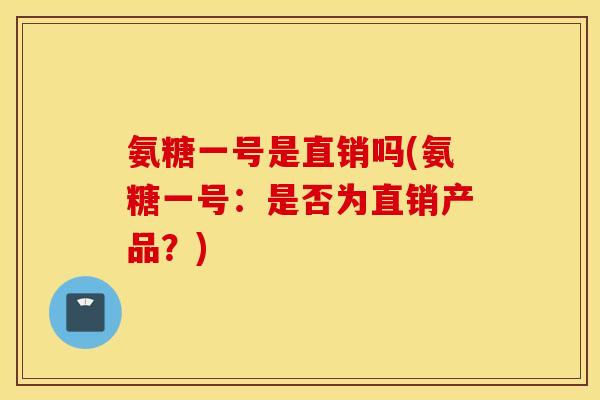 氨糖一号是直销吗(氨糖一号：是否为直销产品？)