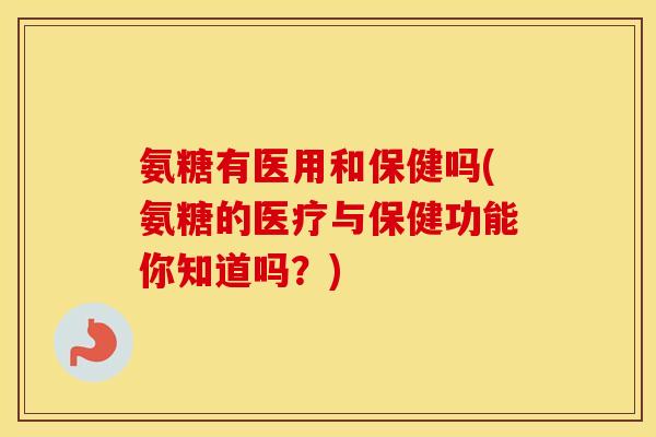 氨糖有医用和保健吗(氨糖的医疗与保健功能你知道吗?) 氨糖有医用和保健吗(氨糖的医疗与保健功能你知道吗?)