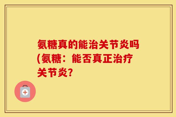 氨糖真的能吗(氨糖:能否真正? 氨糖真的能吗(氨糖:能否真正?