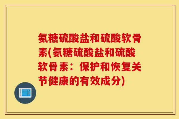 氨糖硫酸盐和硫酸软骨素(氨糖硫酸盐和硫酸软骨素:保护和恢复关节健康的有效成分) 氨糖硫酸盐和硫酸软骨素(氨糖硫酸盐和硫酸软骨素:保护和恢复关节健康的有效成分)