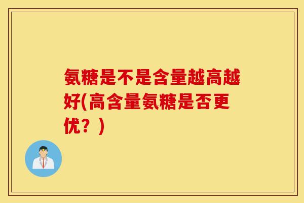 氨糖是不是含量越高越好(高含量氨糖是否更优?) 氨糖是不是含量越高越好(高含量氨糖是否更优?)