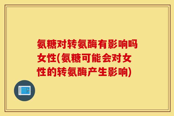 氨糖对转氨酶有影响吗女性(氨糖可能会对女性的转氨酶产生影响)
