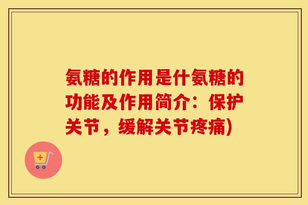 氨糖的作用是什氨糖的功能及作用简介:保护关节,缓解关节) 氨糖的作用是什氨糖的功能及作用简介:保护关节,缓解关节)