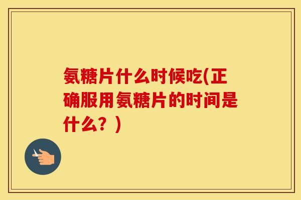 氨糖片什么时候吃(正确服用氨糖片的时间是什么?) 氨糖片什么时候吃(正确服用氨糖片的时间是什么?)