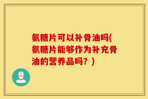 氨糖片可以补骨油吗(氨糖片能够作为补充骨油的营养品吗？)