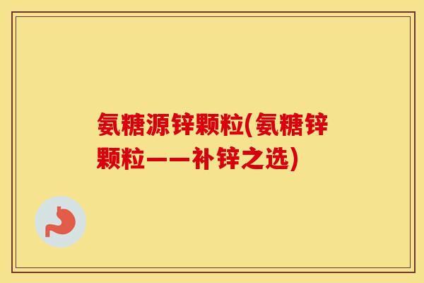 氨糖源锌颗粒(氨糖锌颗粒——补锌之选)