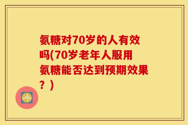 氨糖对70岁的人有效吗(70岁老年人服用氨糖能否达到预期效果?) 氨糖对70岁的人有效吗(70岁老年人服用氨糖能否达到预期效果?)