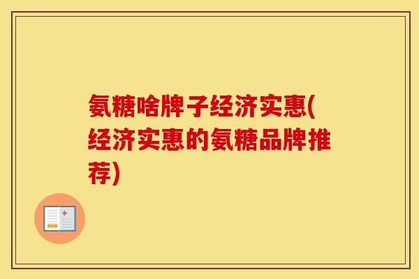 氨糖啥牌子经济实惠(经济实惠的氨糖品牌推荐) 氨糖啥牌子经济实惠(经济实惠的氨糖品牌推荐)