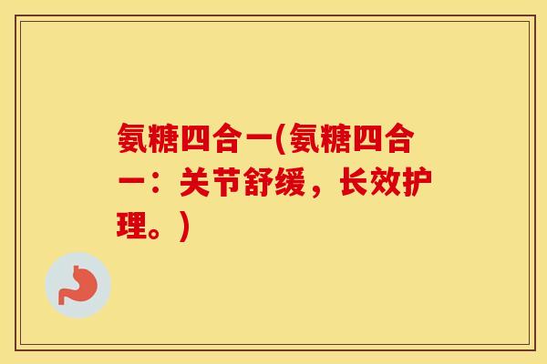 氨糖四合一(氨糖四合一:关节舒缓,长效护理。) 氨糖四合一(氨糖四合一:关节舒缓,长效护理。)