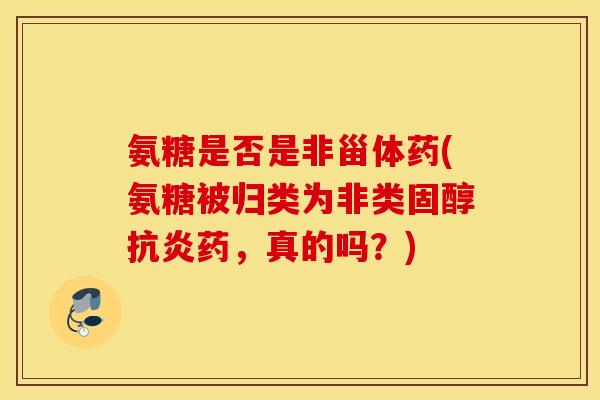 氨糖是否是非甾体药(氨糖被归类为非类固醇药,真的吗?) 氨糖是否是非甾体药(氨糖被归类为非类固醇药,真的吗?)