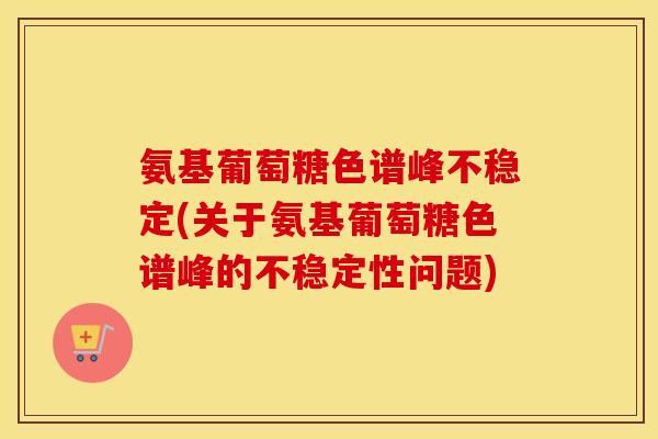 氨基葡萄糖色谱峰不稳定(关于氨基葡萄糖色谱峰的不稳定性问题) 氨基葡萄糖色谱峰不稳定(关于氨基葡萄糖色谱峰的不稳定性问题)