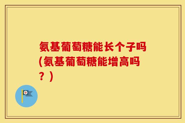 氨基葡萄糖能长个子吗(氨基葡萄糖能增高吗?) 氨基葡萄糖能长个子吗(氨基葡萄糖能增高吗?)