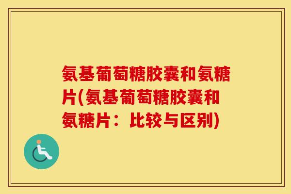 氨基葡萄糖胶囊和氨糖片(氨基葡萄糖胶囊和氨糖片:比较与区别) 氨基葡萄糖胶囊和氨糖片(氨基葡萄糖胶囊和氨糖片:比较与区别)