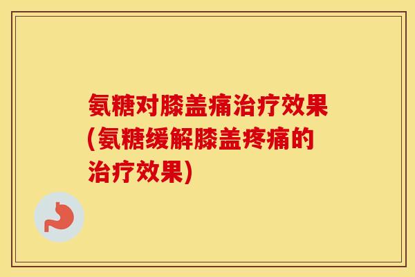 氨糖对膝盖痛效果(氨糖缓解膝盖的效果) 氨糖对膝盖痛效果(氨糖缓解膝盖的效果)