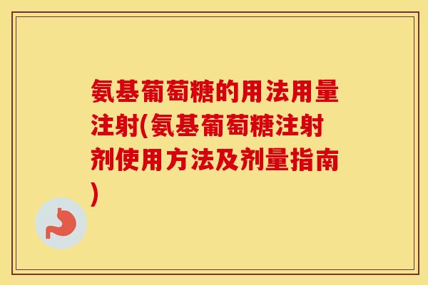氨基葡萄糖的用法用量注射(氨基葡萄糖注射剂使用方法及剂量指南)