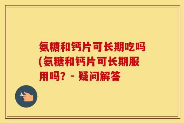 氨糖和钙片可长期吃吗(氨糖和钙片可长期服用吗？- 疑问解答