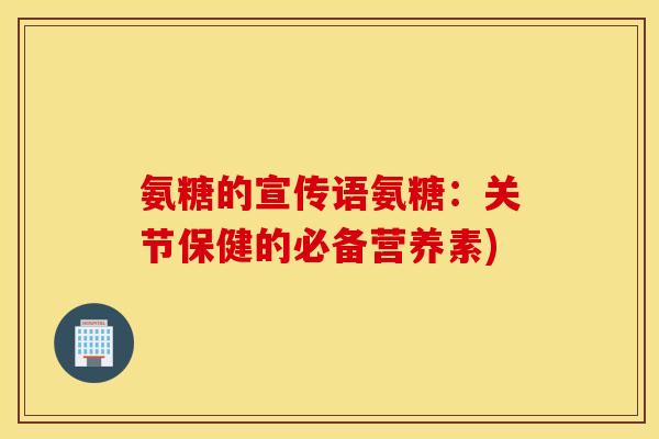 氨糖的宣传语氨糖:关节保健的必备营养素) 氨糖的宣传语氨糖:关节保健的必备营养素)