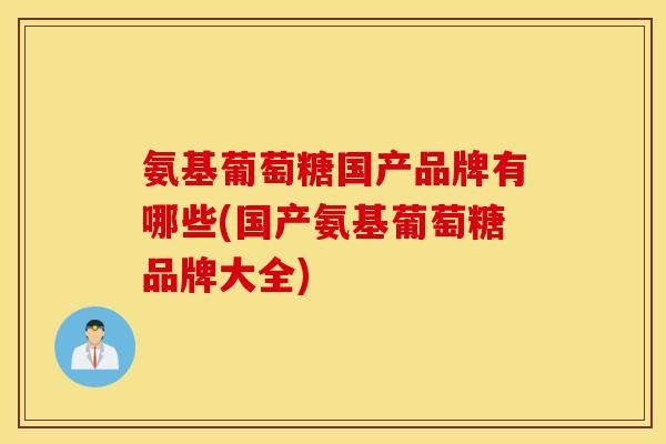 氨基葡萄糖国产品牌有哪些(国产氨基葡萄糖品牌大全) 氨基葡萄糖国产品牌有哪些(国产氨基葡萄糖品牌大全)