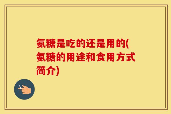 氨糖是吃的还是用的(氨糖的用途和食用方式简介) 氨糖是吃的还是用的(氨糖的用途和食用方式简介)