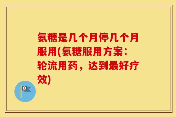 氨糖是几个月停几个月服用(氨糖服用方案:轮流用药,达到好疗效) 氨糖是几个月停几个月服用(氨糖服用方案:轮流用药,达到好疗效)