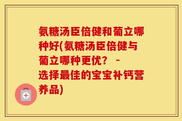 氨糖汤臣倍健和葡立哪种好(氨糖汤臣倍健与葡立哪种更优? - 选择佳的宝宝补钙营养品) 氨糖汤臣倍健和葡立哪种好(氨糖汤臣倍健与葡立哪种更优? - 选择佳的宝宝补钙营养品)