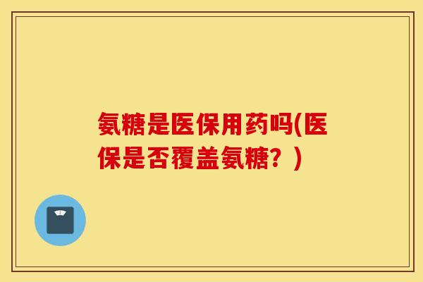 氨糖是医保用药吗(医保是否覆盖氨糖?) 氨糖是医保用药吗(医保是否覆盖氨糖?)