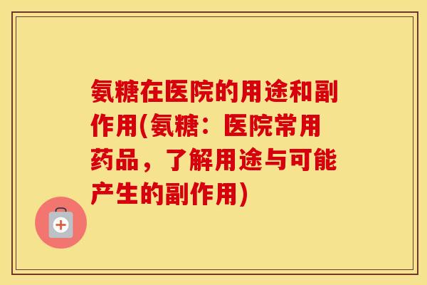 氨糖在医院的用途和副作用(氨糖:医院常用药品,了解用途与可能产生的副作用) 氨糖在医院的用途和副作用(氨糖:医院常用药品,了解用途与可能产生的副作用)