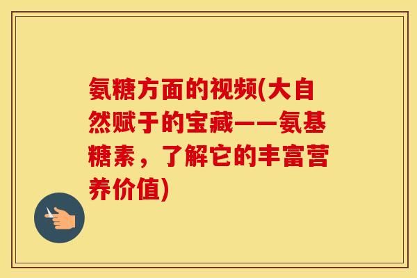 氨糖方面的视频(大自然赋于的宝藏——氨基糖素,了解它的丰富营养价值) 氨糖方面的视频(大自然赋于的宝藏——氨基糖素,了解它的丰富营养价值)