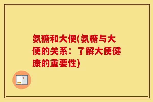 氨糖和大便(氨糖与大便的关系:了解大便健康的重要性) 氨糖和大便(氨糖与大便的关系:了解大便健康的重要性)
