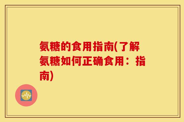 氨糖的食用指南(了解氨糖如何正确食用:指南) 氨糖的食用指南(了解氨糖如何正确食用:指南)