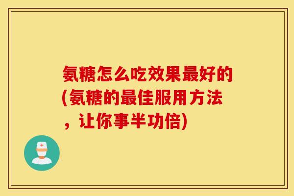 氨糖怎么吃效果好的(氨糖的佳服用方法,让你事半功倍) 氨糖怎么吃效果好的(氨糖的佳服用方法,让你事半功倍)