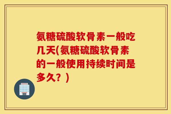 氨糖硫酸软骨素一般吃几天(氨糖硫酸软骨素的一般使用持续时间是多久?) 氨糖硫酸软骨素一般吃几天(氨糖硫酸软骨素的一般使用持续时间是多久?)