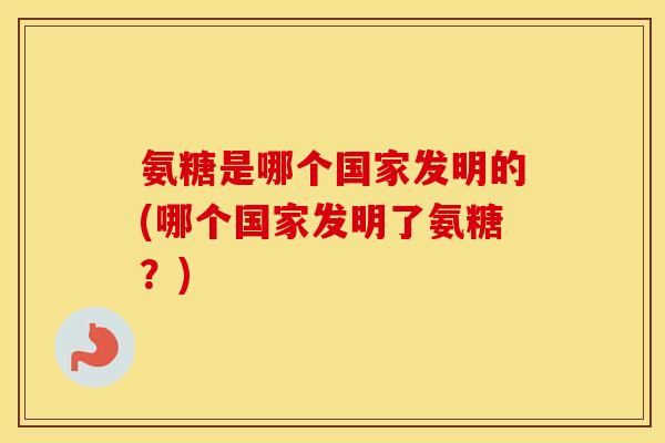 氨糖是哪个国家发明的(哪个国家发明了氨糖?) 氨糖是哪个国家发明的(哪个国家发明了氨糖?)