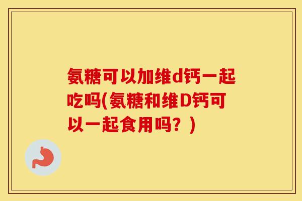 氨糖可以加维d钙一起吃吗(氨糖和维D钙可以一起食用吗?) 氨糖可以加维d钙一起吃吗(氨糖和维D钙可以一起食用吗?)