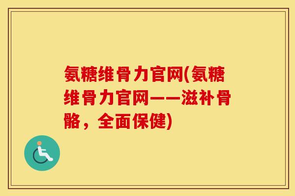 氨糖维骨力官网(氨糖维骨力官网——滋补骨骼,全面保健) 氨糖维骨力官网(氨糖维骨力官网——滋补骨骼,全面保健)