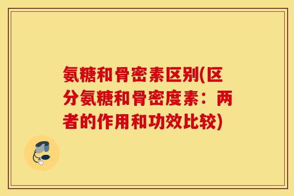 氨糖和骨密素区别(区分氨糖和骨密度素:两者的作用和功效比较) 氨糖和骨密素区别(区分氨糖和骨密度素:两者的作用和功效比较)