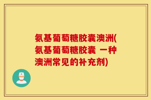 氨基葡萄糖胶囊澳洲(氨基葡萄糖胶囊 一种澳洲常见的补充剂)